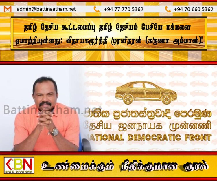 தமிழ் தேசிய கூட்டமைப்பு தமிழ் தேசியம் பேசியே மக்களை ஏமாற்றியுள்ளது; விநாயகமூர்த்தி முரளிதரன் (கருணா அம்மான்)!