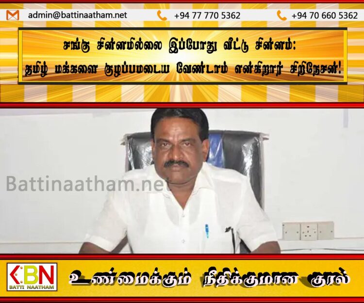 சங்கு சின்னமில்லை இப்போது வீட்டு சின்னம்; தமிழ் மக்களை குழப்பமடைய வேண்டாம் என்கிறார் சிறிநேசன்!
